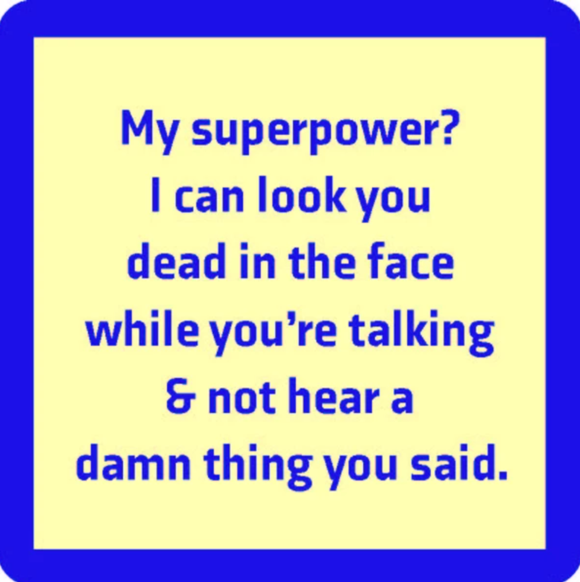 A square-shaped coaster with a blue background and text that reads 'MY SUPERPOWER? I CAN LOOK YOU DEAD IN THE FACE WHILE TALKING & NOT HEAR A DAMN THING YOU SAID.'. Available at Be Charmed