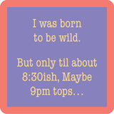 A square Drinks on Me coaster with rounded corners featuring a lavender-purple center panel with pale yellow text that reads, 'I was born to be wild. But only til about 8:30ish, Maybe 9pm tops. Available at Be Charmed